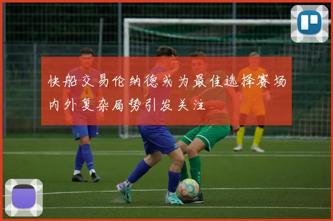 快船交易伦纳德或为最佳选择赛场内外复杂局势引发关注