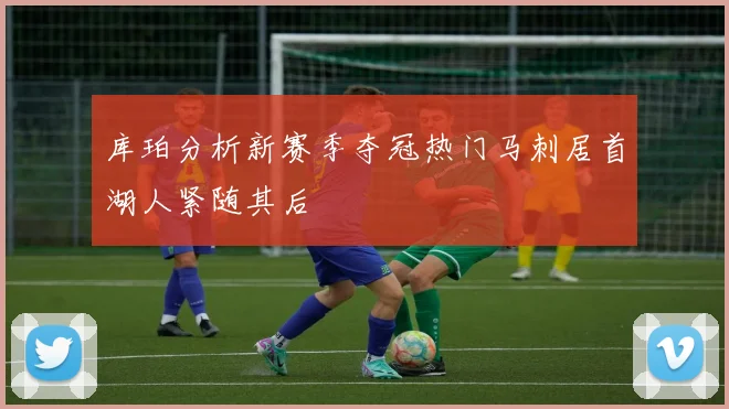 库珀分析新赛季夺冠热门马刺居首湖人紧随其后