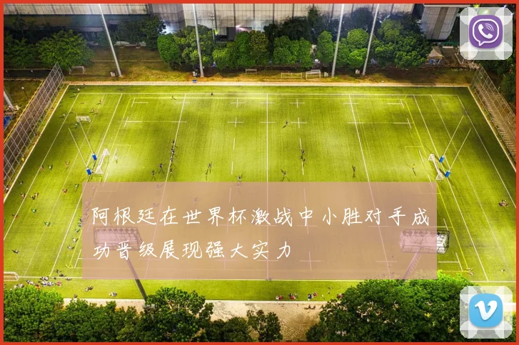 阿根廷在世界杯激战中小胜对手成功晋级展现强大实力