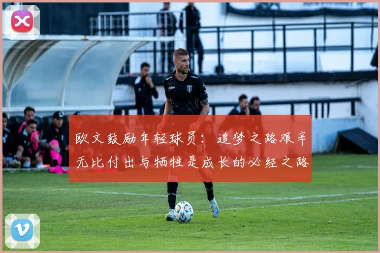 欧文鼓励年轻球员：追梦之路艰辛无比付出与牺牲是成长的必经之路