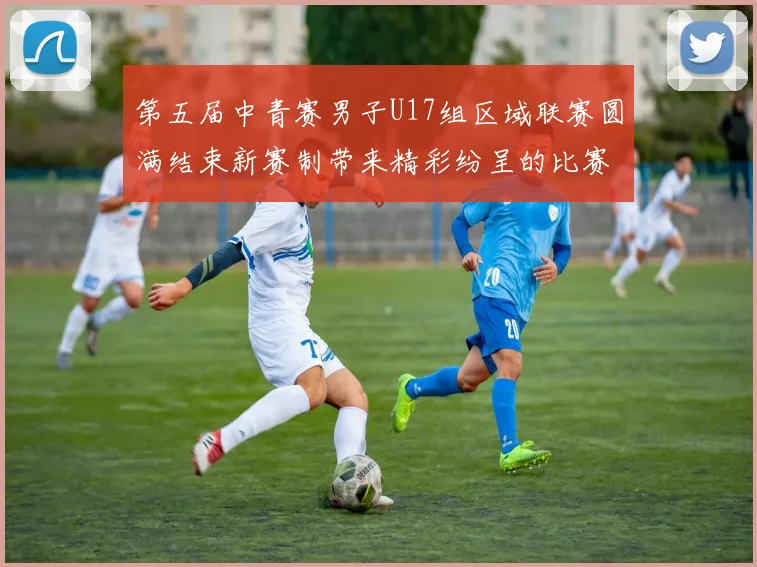 第五届中青赛男子U17组区域联赛圆满结束新赛制带来精彩纷呈的比赛体验