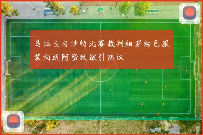 乌拉圭与沙特比赛裁判组穿粉色服装向迈阿密致敬引热议