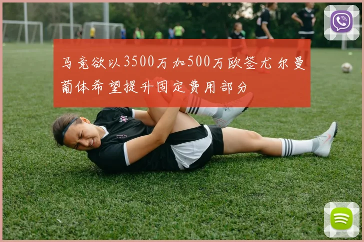 马竞欲以3500万加500万欧签尤尔曼葡体希望提升固定费用部分