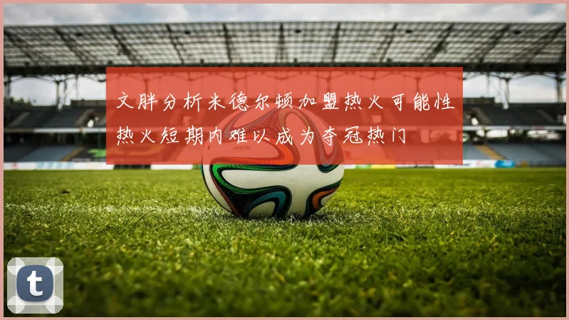 文胖分析米德尔顿加盟热火可能性热火短期内难以成为夺冠热门