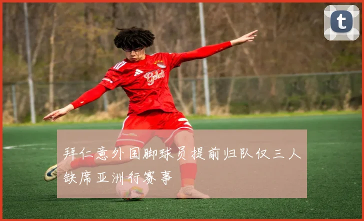 拜仁意外国脚球员提前归队仅三人缺席亚洲行赛事