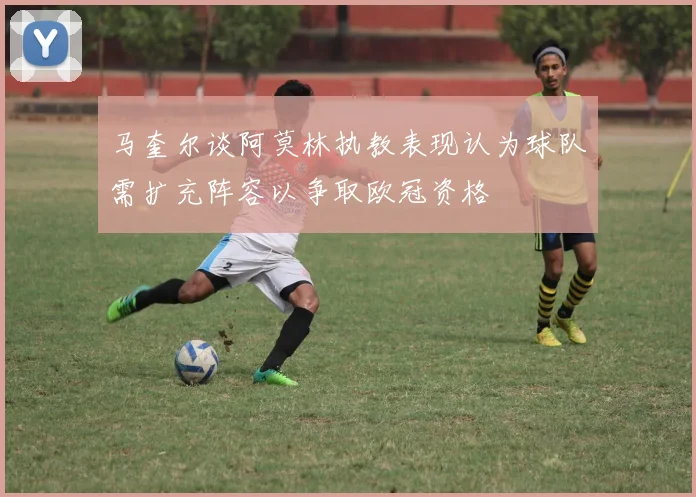 马奎尔谈阿莫林执教表现认为球队需扩充阵容以争取欧冠资格