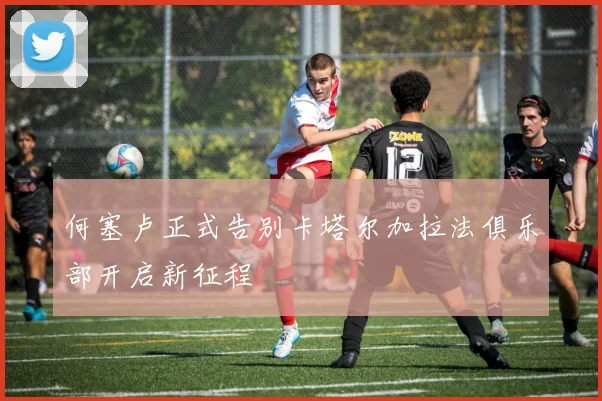 何塞卢正式告别卡塔尔加拉法俱乐部开启新征程