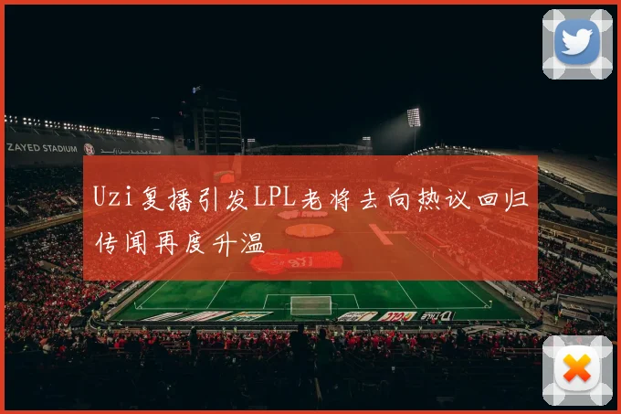 Uzi复播引发LPL老将去向热议回归传闻再度升温