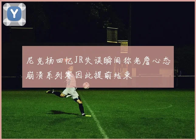 尼克杨回忆JR失误瞬间称老詹心态崩溃系列赛因此提前结束