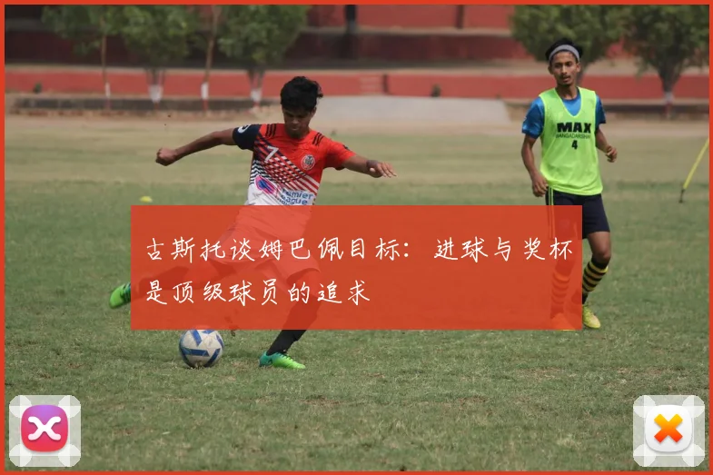 古斯托谈姆巴佩目标：进球与奖杯是顶级球员的追求